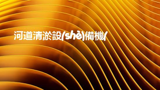 河道清淤設(shè)備機(jī)械：解放河流，保護(hù)家園！